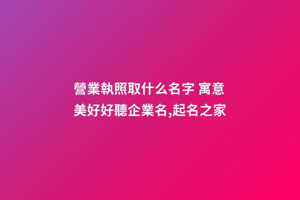 營業執照取什么名字 寓意美好好聽企業名,起名之家-第1張-公司起名-玄機派